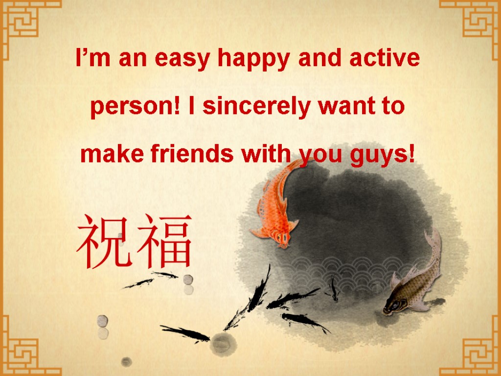 I’m an easy happy and active person! I sincerely want to make friends with